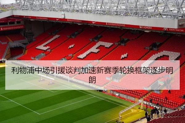 利物浦中场引援谈判加速新赛季轮换框架逐步明朗
