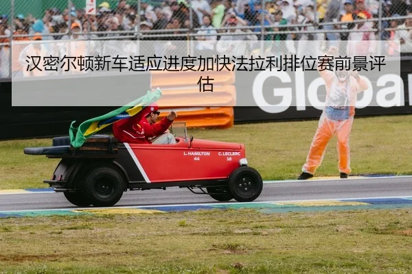 汉密尔顿新车适应进度加快法拉利排位赛前景评估