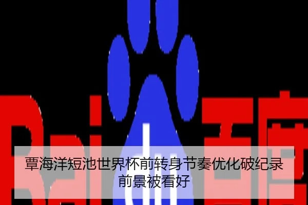 覃海洋短池世界杯前转身节奏优化破纪录前景被看好