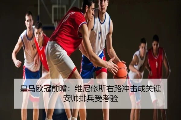 皇马欧冠前瞻：维尼修斯右路冲击成关键 安帅排兵受考验